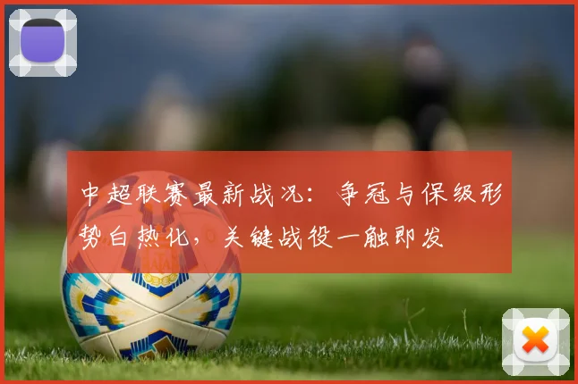 中超联赛最新战况：争冠与保级形势白热化，关键战役一触即发