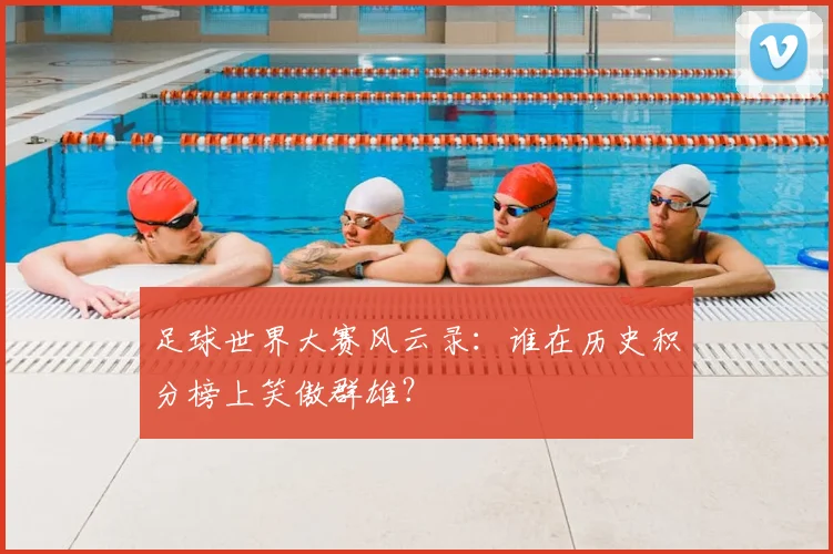 足球世界大赛风云录:谁在历史积分榜上笑傲群雄?