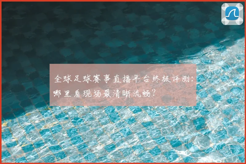 全球足球赛事直播平台终极评测:哪里看现场最清晰流畅?