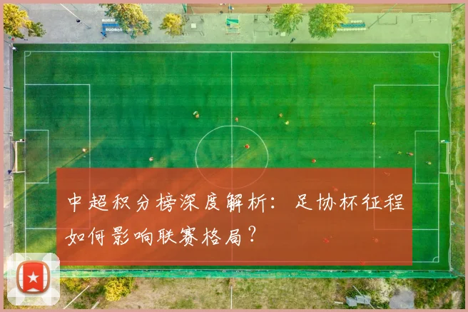 中超积分榜深度解析：足协杯征程如何影响联赛格局？