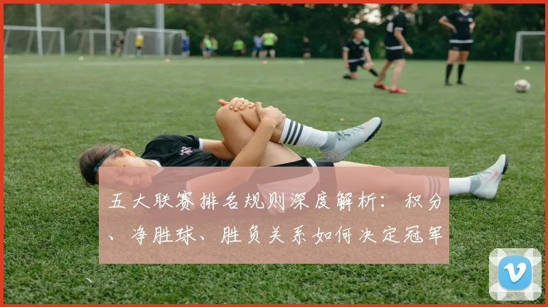 五大联赛排名规则深度解析：积分、净胜球、胜负关系如何决定冠军与降级？