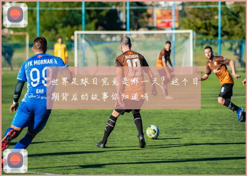 世界足球日究竟是哪一天？这个日期背后的故事你知道吗