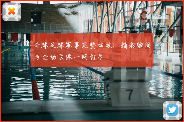 全球足球赛事完整回放：精彩瞬间与全场录像一网打尽