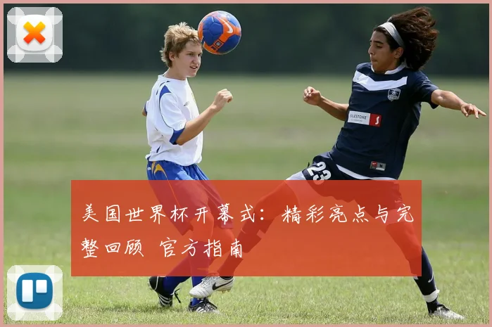 美国世界杯开幕式：精彩亮点与完整回顾 官方指南