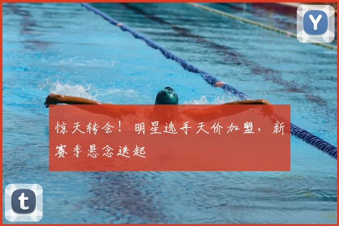 惊天转会!明星选手天价加盟,新赛季悬念迭起