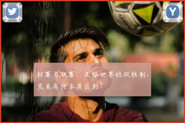 杯赛与联赛：足球世界的双轨制，究竟有何本质区别？
