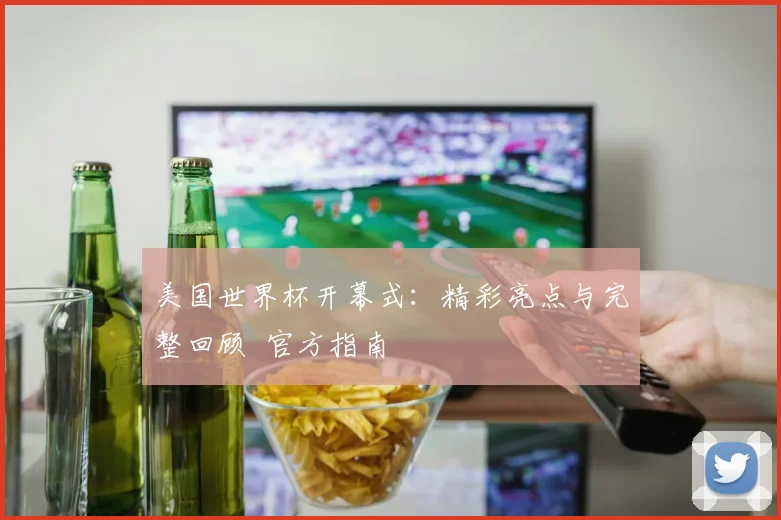 美国世界杯开幕式：精彩亮点与完整回顾 官方指南