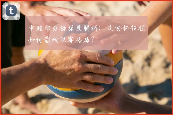 中超积分榜深度解析：足协杯征程如何影响联赛格局？