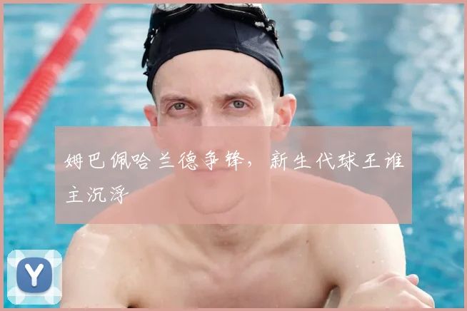 姆巴佩哈兰德争锋，新生代球王谁主沉浮