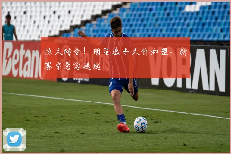 惊天转会！明星选手天价加盟，新赛季悬念迭起