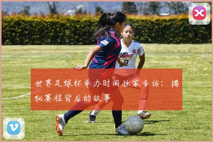 世界足球杯举办时间独家专访：揭秘赛程背后的故事