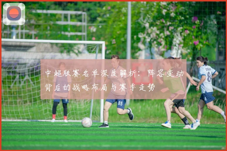 中超联赛名单深度解析：阵容变动背后的战略布局与赛季走势