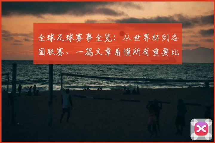 全球足球赛事全览:从世界杯到各国联赛,一篇文章看懂所有重要比赛