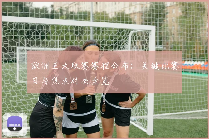 欧洲五大联赛赛程公布:关键比赛日与焦点对决全览