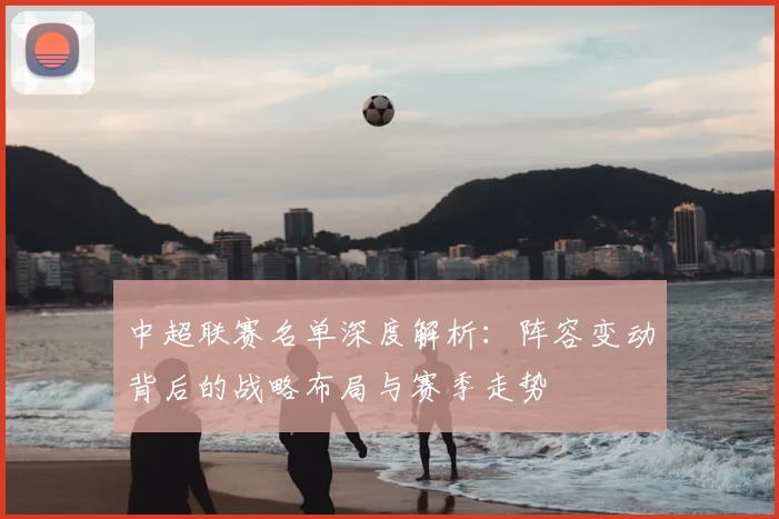 中超联赛名单深度解析：阵容变动背后的战略布局与赛季走势