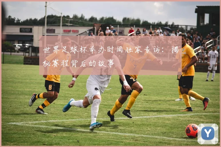 世界足球杯举办时间独家专访：揭秘赛程背后的故事