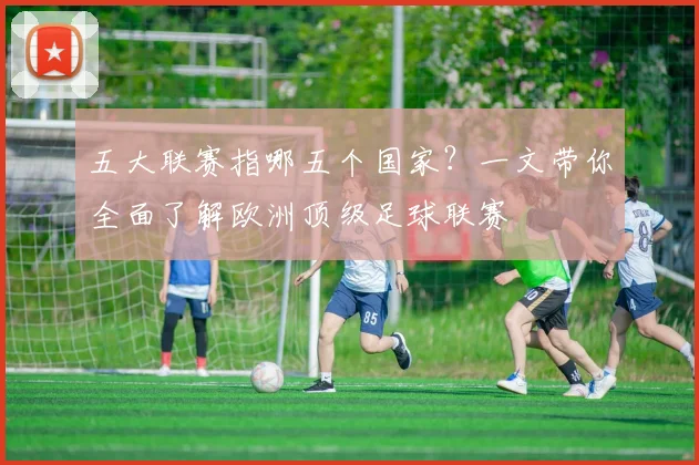 五大联赛指哪五个国家？一文带你全面了解欧洲顶级足球联赛