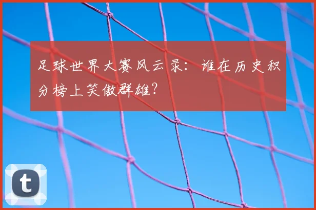 足球世界大赛风云录：谁在历史积分榜上笑傲群雄？