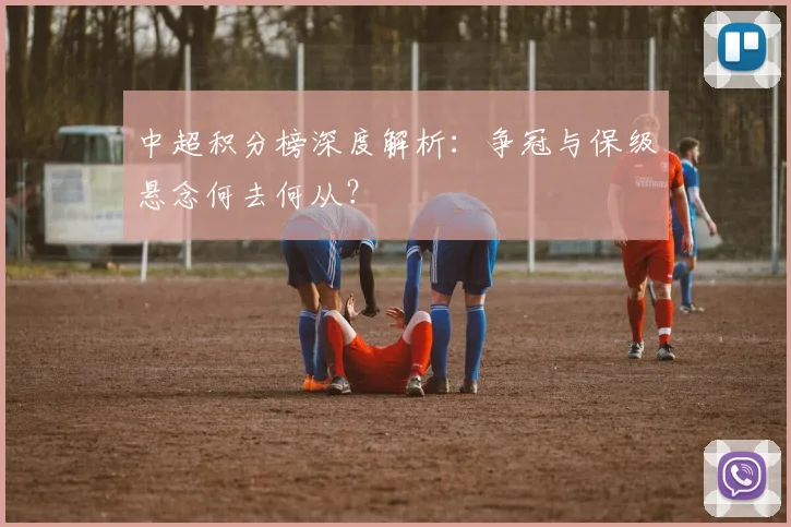 中超积分榜深度解析：争冠与保级悬念何去何从？