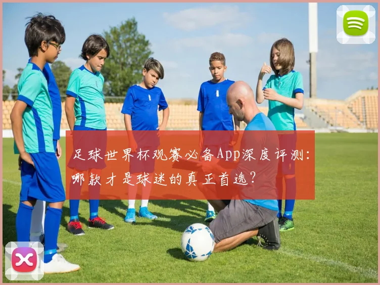 足球世界杯观赛必备App深度评测：哪款才是球迷的真正首选？